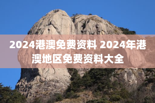 2024港澳免费资料 2024年港澳地区免费资料大全