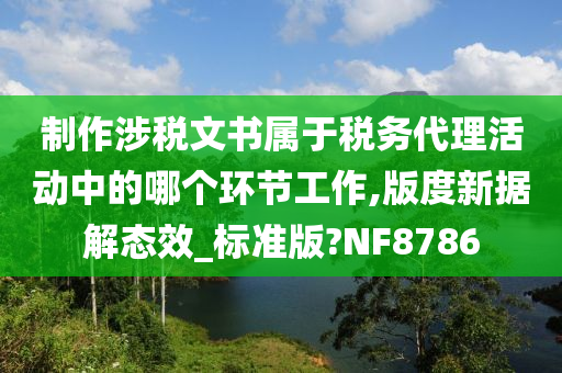 制作涉税文书属于税务代理活动中的哪个环节工作,版度新据解态效_标准版?NF8786