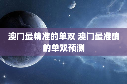 澳门最精准的单双 澳门最准确的单双预测