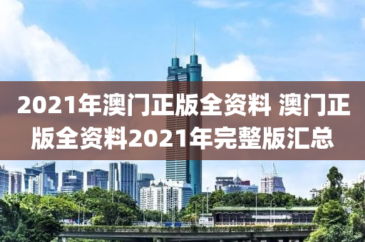 2021年澳门正版全资料 澳门正版全资料2021年完整版汇总