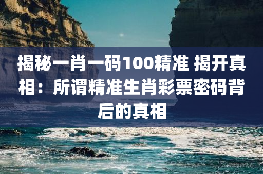 揭秘一肖一码100精准 揭开真相：所谓精准生肖彩票密码背后的真相