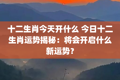 十二生肖今天开什么 今日十二生肖运势揭秘：将会开启什么新运势？