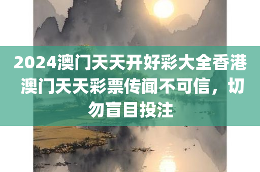 2024澳门天天开好彩大全香港 澳门天天彩票传闻不可信，切勿盲目投注