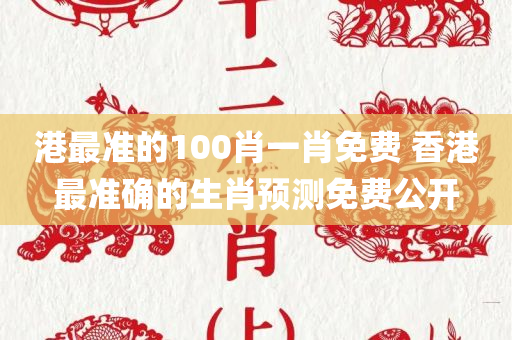 港最准的100肖一肖免费 香港最准确的生肖预测免费公开