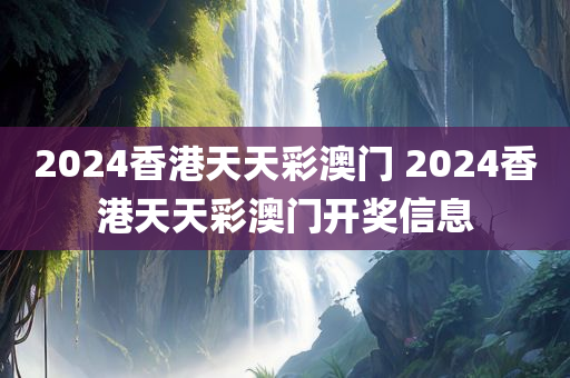 2024香港天天彩澳门 2024香港天天彩澳门开奖信息