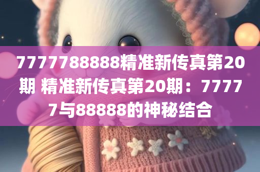 7777788888精准新传真第20期 精准新传真第20期：77777与88888的神秘结合