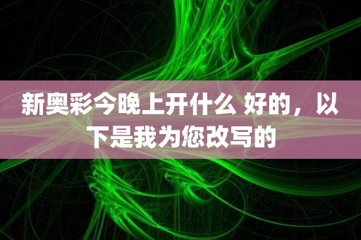 新奥彩今晚上开什么 好的，以下是我为您改写的