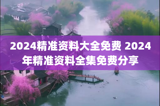 2024精准资料大全免费 2024年精准资料全集免费分享