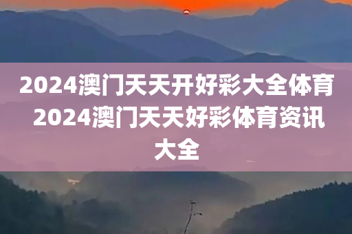 2024澳门天天开好彩大全体育 2024澳门天天好彩体育资讯大全