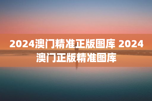 2024澳门精准正版图库 2024澳门正版精准图库