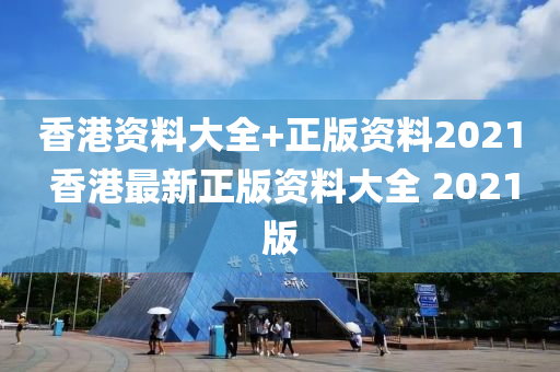 香港资料大全+正版资料2021 香港最新正版资料大全 2021版