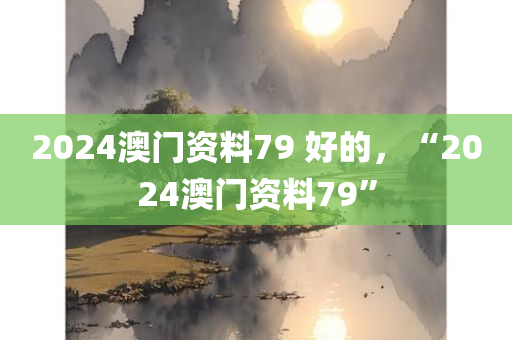 2024澳门资料79 好的，“2024澳门资料79”