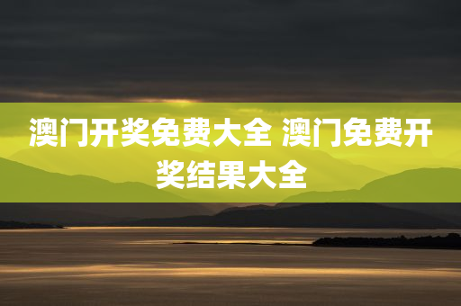 澳门开奖免费大全 澳门免费开奖结果大全