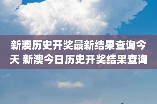 新澳历史开奖最新结果查询今天 新澳今日历史开奖结果查询