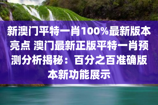 新澳门平特一肖100%最新版本亮点 澳门最新正版平特一肖预测分析揭秘：百分之百准确版本新功能展示