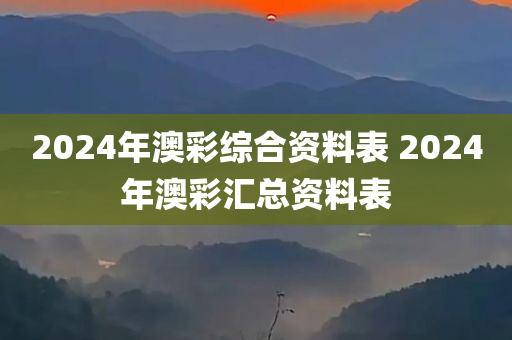 2024年澳彩综合资料表 2024年澳彩汇总资料表