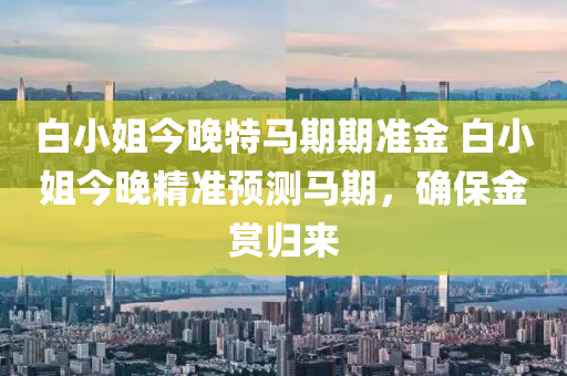 白小姐今晚特马期期准金 白小姐今晚精准预测马期，确保金赏归来