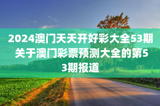 2024澳门天天开好彩大全53期 关于澳门彩票预测大全的第53期报道