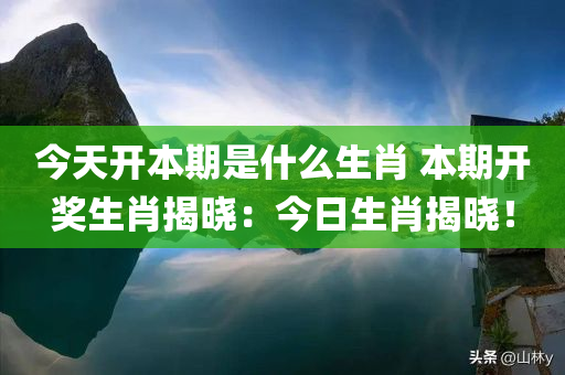 今天开本期是什么生肖 本期开奖生肖揭晓：今日生肖揭晓！