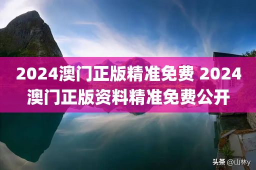 2024澳门正版精准免费 2024澳门正版资料精准免费公开