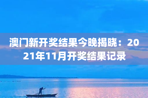 澳门新开奖结果今晚揭晓：2021年11月开奖结果记录