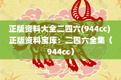 正版资料大全二四六(944cc) 正版资料宝库：二四六全集（944cc）