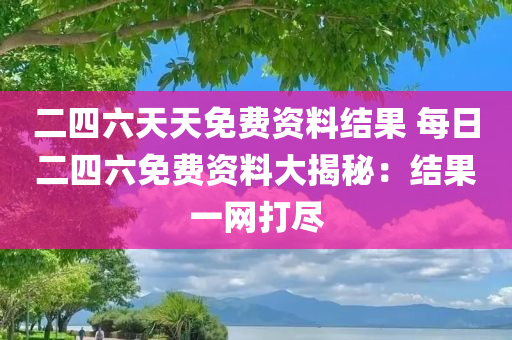 二四六天天免费资料结果 每日二四六免费资料大揭秘：结果一网打尽