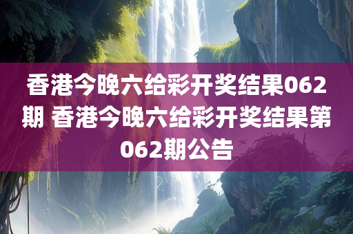 香港今晚六给彩开奖结果062期 香港今晚六给彩开奖结果第062期公告