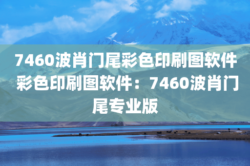 7460波肖门尾彩色印刷图软件 彩色印刷图软件：7460波肖门尾专业版