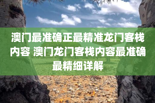 澳门最准确正最精准龙门客栈内容 澳门龙门客栈内容最准确最精细详解