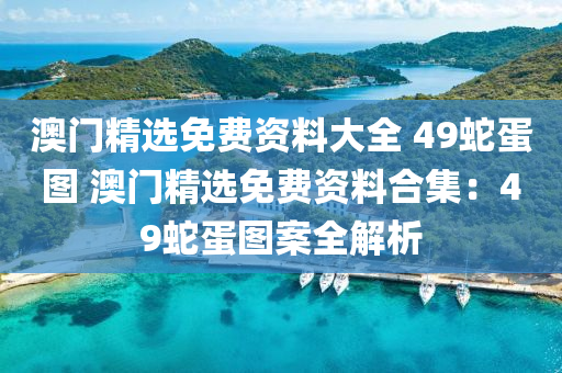 澳门精选免费资料大全 49蛇蛋图 澳门精选免费资料合集：49蛇蛋图案全解析