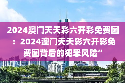 2024澳门天天彩六开彩免费图 ：2024澳门天天彩六开彩免费图背后的犯罪风险”