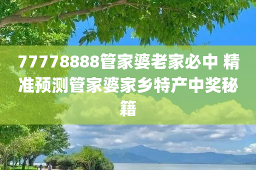 77778888管家婆老家必中 精准预测管家婆家乡特产中奖秘籍