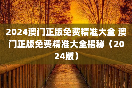 2024澳门正版免费精准大全 澳门正版免费精准大全揭秘（2024版）