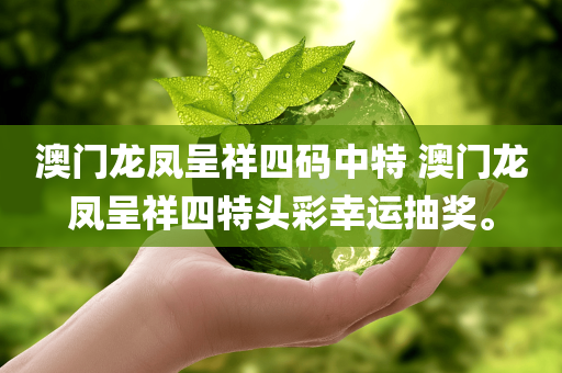 澳门龙凤呈祥四码中特 澳门龙凤呈祥四特头彩幸运抽奖。