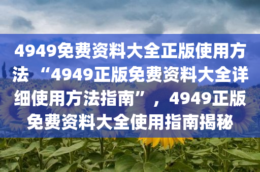 4949免费资料大全正版使用方法 “4949正版免费资料大全详细使用方法指南”，4949正版免费资料大全使用指南揭秘