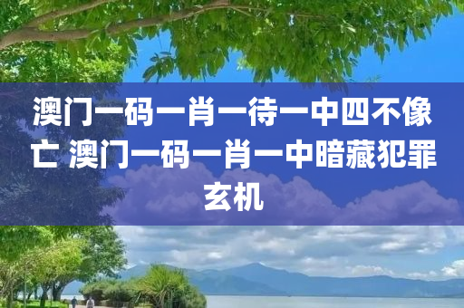 澳门一码一肖一待一中四不像亡 澳门一码一肖一中暗藏犯罪玄机