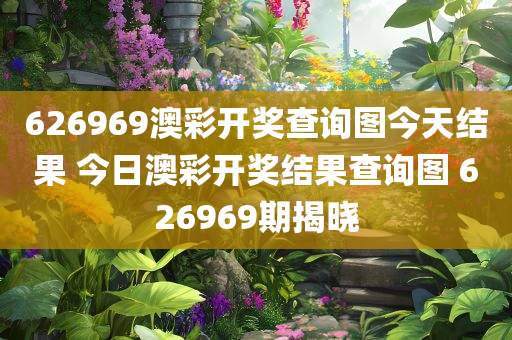 626969澳彩开奖查询图今天结果 今日澳彩开奖结果查询图 626969期揭晓