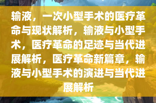 输液，一次小型手术的医疗革命与现状解析，输液与小型手术，医疗革命的足迹与当代进展解析，医疗革命新篇章，输液与小型手术的演进与当代进展解析