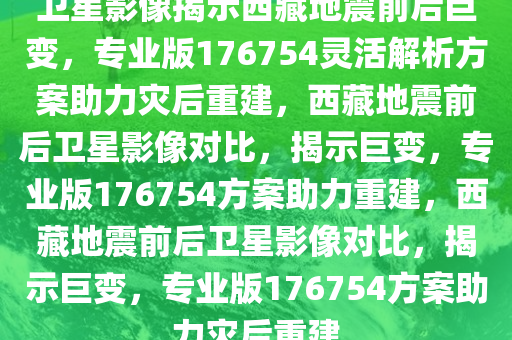 卫星影像揭示西藏地震前后巨变，专业版176754灵活解析方案助力灾后重建，西藏地震前后卫星影像对比，揭示巨变，专业版176754方案助力重建，西藏地震前后卫星影像对比，揭示巨变，专业版176754方案助力灾后重建