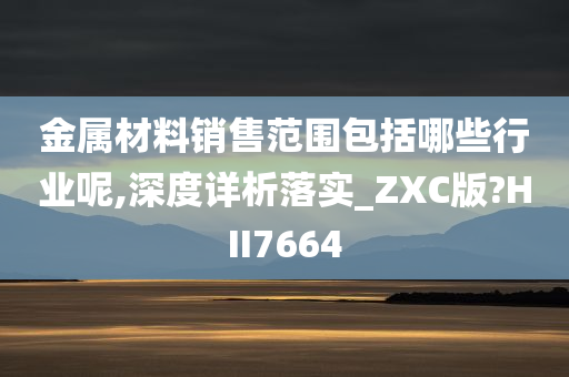 金属材料销售范围包括哪些行业呢,深度详析落实_ZXC版?HII7664