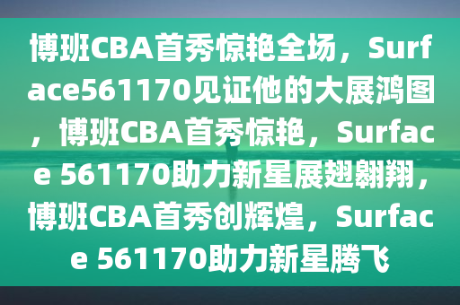 博班CBA首秀惊艳全场，Surface561170见证他的大展鸿图，博班CBA首秀惊艳，Surface 561170助力新星展翅翱翔，博班CBA首秀创辉煌，Surface 561170助力新星腾飞