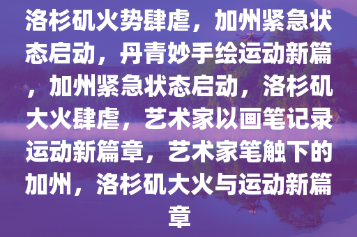 洛杉矶火势肆虐，加州紧急状态启动，丹青妙手绘运动新篇，加州紧急状态启动，洛杉矶大火肆虐，艺术家以画笔记录运动新篇章，艺术家笔触下的加州，洛杉矶大火与运动新篇章