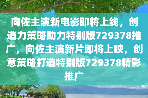 向佐主演新电影即将上线，创造力策略助力特别版729378推广，向佐主演新片即将上映，创意策略打造特别版729378精彩推广