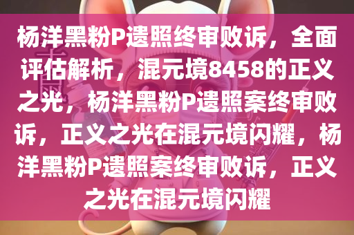 杨洋黑粉P遗照终审败诉，全面评估解析，混元境8458的正义之光，杨洋黑粉P遗照案终审败诉，正义之光在混元境闪耀，杨洋黑粉P遗照案终审败诉，正义之光在混元境闪耀