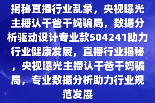 揭秘直播行业乱象，央视曝光主播认干爸干妈骗局，数据分析驱动设计专业款504241助力行业健康发展，直播行业揭秘，央视曝光主播认干爸干妈骗局，专业数据分析助力行业规范发展