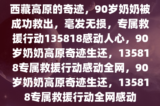 西藏高原的奇迹，90岁奶奶被成功救出，毫发无损，专属救援行动135818感动人心，90岁奶奶高原奇迹生还，135818专属救援行动感动全网，90岁奶奶高原奇迹生还，135818专属救援行动全网感动