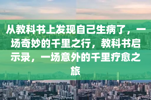 从教科书上发现自己生病了，一场奇妙的千里之行，教科书启示录，一场意外的千里疗愈之旅