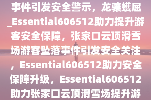 张家口云顶滑雪场一游客坠落事件引发安全警示，龙骧蠖屈_Essential606512助力提升游客安全保障，张家口云顶滑雪场游客坠落事件引发安全关注，Essential606512助力安全保障升级，Essential606512助力张家口云顶滑雪场提升游客安全保障，预防坠落事件