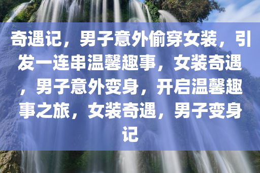 奇遇记，男子意外偷穿女装，引发一连串温馨趣事，女装奇遇，男子意外变身，开启温馨趣事之旅，女装奇遇，男子变身记